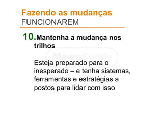 Fazendo as mudanças
FUNCIONAREM
10.Mantenha a mudança nos
trilhos
Esteja preparado para o
inesperado – e tenha sistemas,
ferramentas e estratégias a
postos para lidar com isso
 