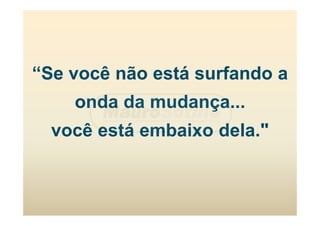 “Se você não está surfando a
onda da mudança...
você está embaixo dela."
 