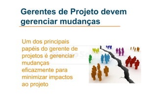Gerentes de Projeto devem
gerenciar mudanças
Um dos principais
papéis do gerente de
projetos é gerenciar
mudanças
eficazmente para
minimizar impactos
ao projeto
 