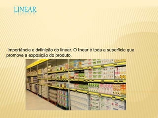 LINEAR 
•Importância e definição do linear. O linear é toda a superfície que 
promove a exposição do produto. 
 