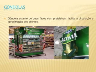 GÔNDOLAS 
 Gôndola estante de duas faces com prateleiras, facilita a circulação e 
aproximação dos clientes. 
 