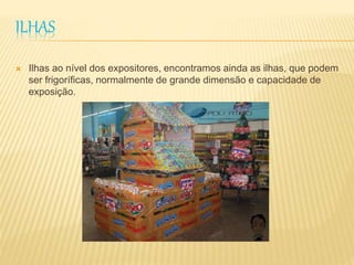 ILHAS 
 Ilhas ao nível dos expositores, encontramos ainda as ilhas, que podem 
ser frigoríficas, normalmente de grande dimensão e capacidade de 
exposição. 
 