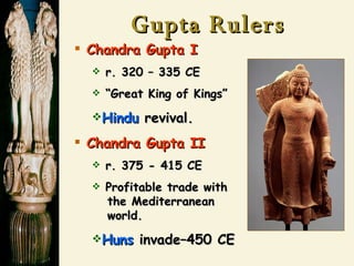 Gupta Rulers Chandra Gupta   I r. 320 – 335 CE “ Great King of Kings” Hindu  revival. Chandra Gupta II   r. 375 - 415 CE Profitable trade with   the Mediterranean   world. Huns  invade–450 CE 