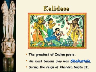 Kalidasa The greatest of Indian poets. His most famous play was  Shakuntala . During the reign of Chandra Gupta II.  