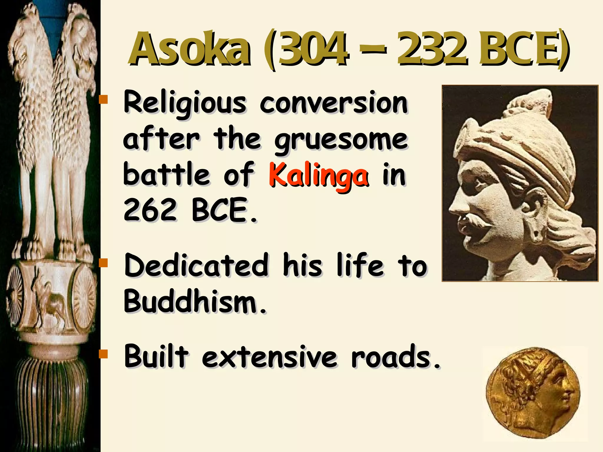 Asoka (304 – 232 BCE) Religious conversion    after the gruesome   battle of  Kalinga  in    262 BCE. Dedicated his life to    Buddhism. Built extensive roads. 