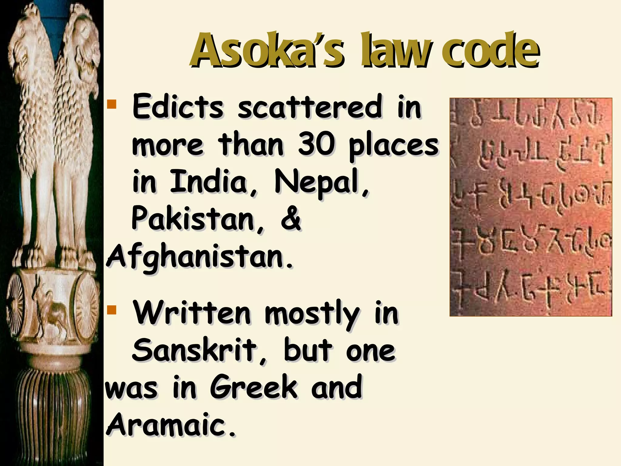 Asoka’s law code Edicts scattered in   more than 30 places   in India, Nepal,   Pakistan, &  Afghanistan. Written mostly in   Sanskrit, but one was in Greek and  Aramaic. 