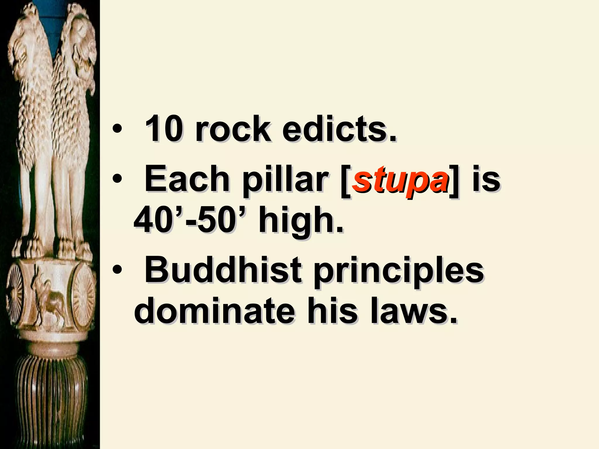 10 rock edicts. Each pillar [ stupa ] is 40’-50’ high. Buddhist principles dominate his laws. 