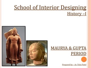 School of Interior Designing
History –I
MAURYA & GUPTA
PERIOD
Prepared by – Ar. Tulsi Patel
 