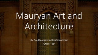 Mauryan Art and
Architecture
By: Syed Mohammed Ibrahim Ahmed
Grade – 6D
 