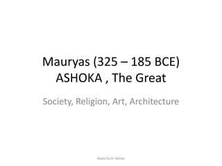 Mauryas (325 – 185 BCE)
ASHOKA , The Great
Society, Religion, Art, Architecture
Abdul Azim Akhtar
 