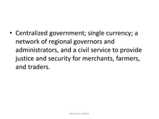 • Centralized government; single currency; a
network of regional governors and
administrators, and a civil service to provide
justice and security for merchants, farmers,
and traders.
Abdul Azim Akhtar
 