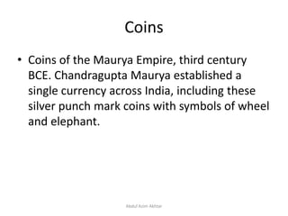 Coins
• Coins of the Maurya Empire, third century
BCE. Chandragupta Maurya established a
single currency across India, including these
silver punch mark coins with symbols of wheel
and elephant.
Abdul Azim Akhtar
 
