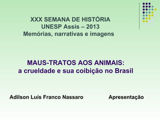 MAUS-TRATOS AOS ANIMAIS:
a crueldade e sua coibição no Brasil
Adilson Luís Franco Nassaro Apresentação
XXX SEMANA DE HISTÓRIA
UNESP Assis – 2013
Memórias, narrativas e imagens
 