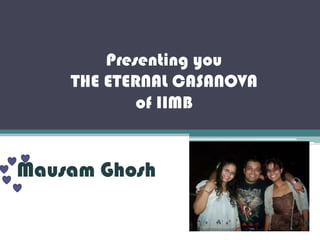 Presenting you THE ETERNAL CASANOVA of IIMB Mausam Ghosh 