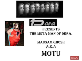 Presents
the MOtA MAn Of DerA,
MAusAM GhOsh
A.k.A
MOtu RECAP..
 