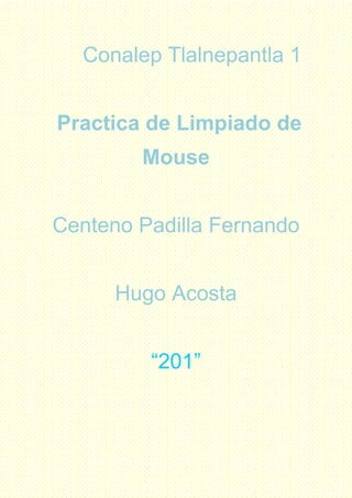 Conalep Tlalnepantla 1
Practica de Limpiado de
Mouse
Centeno Padilla Fernando
Hugo Acosta
“201”
 