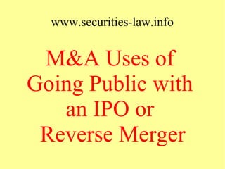 www.securities-law.info
M&A Uses of
Going Public with
an IPO or
Reverse Merger
 