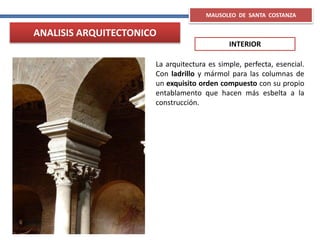 La arquitectura es simple, perfecta, esencial.
Con ladrillo y mármol para las columnas de
un exquisito orden compuesto con su propio
entablamento que hacen más esbelta a la
construcción.
MAUSOLEO DE SANTA COSTANZA
ANALISIS ARQUITECTONICO
INTERIOR
 