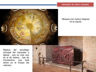 Mosaico con motivo religioso
en la cúpula,
MAUSOLEO DE SANTA COSTANZA
Réplica del sarcófago
principal del mausoleo o
iglesia , que se cree que
es el de helena , hija de
Constantino, que está
ahora en el museo del
vaticano.
 