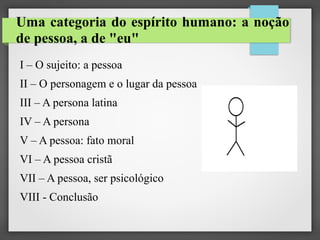 Uma categoria do espírito humano: a noção
de pessoa, a de "eu"
I – O sujeito: a pessoa
II – O personagem e o lugar da pessoa
III – A persona latina
IV – A persona
V – A pessoa: fato moral
VI – A pessoa cristã
VII – A pessoa, ser psicológico
VIII - Conclusão

 