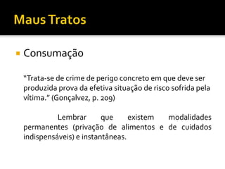  Consumação
“Trata-se de crime de perigo concreto em que deve ser
produzida prova da efetiva situação de risco sofrida pela
vítima.” (Gonçalvez, p. 209)
Lembrar que existem modalidades
permanentes (privação de alimentos e de cuidados
indispensáveis) e instantâneas.
 