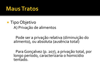  Tipo Objetivo
A) Privação de alimentos
Pode ser a privação relativa (diminuição do
alimento), ou absoluta (ausência total)
Para Gonçalvez (p. 207), a privação total, por
longo período, caracterizaria o homicídio
tentado.
 
