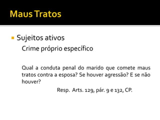  Sujeitos ativos
Crime próprio específico
Qual a conduta penal do marido que comete maus
tratos contra a esposa? Se houver agressão? E se não
houver?
Resp. Arts. 129, pár. 9 e 132, CP.
 