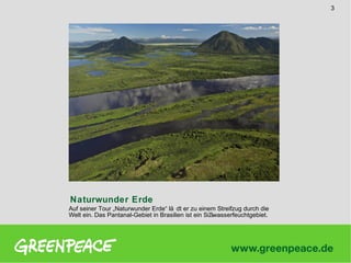 3

Naturwunder Erde
Auf seiner Tour „Naturwunder Erde“ lä dt er zu einem Streifzug durch die
Welt ein. Das Pantanal-Gebiet in Brasilien ist ein Sü
ßwasserfeuchtgebiet.

 