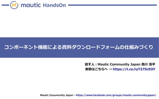 Mautic Couumunity Japan - https://www.facebook.com/groups/mautic.community.japan/
HandsOn
コンポーネント機能による資料ダウンロードフォームの仕組みづくり
話す人：Mautic Community Japan 西川 浩平
詳しくは → https://8card.net/p/knishikawa
 