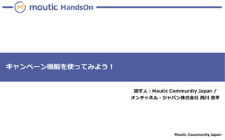 Mautic Couumunity Japan
HandsOn
キャンペーン機能を使ってみよう！
話す人：Mautic Community Japan /
オンチャネル・ジャパン株式会社 西川 浩平
 