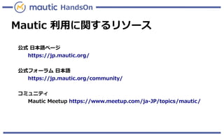 HandsOn
Mautic 利用に関するリソース
公式 日本語ページ
https://jp.mautic.org/
公式フォーラム 日本語
https://jp.mautic.org/community/
コミュニティ
Mautic Meetup https://www.meetup.com/ja-JP/topics/mautic/
 