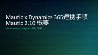 Mautic x Dynamics 365連携手順
Mautic 2.10 概要
Mautic Meetup Tokyo #7 西川 浩平
 