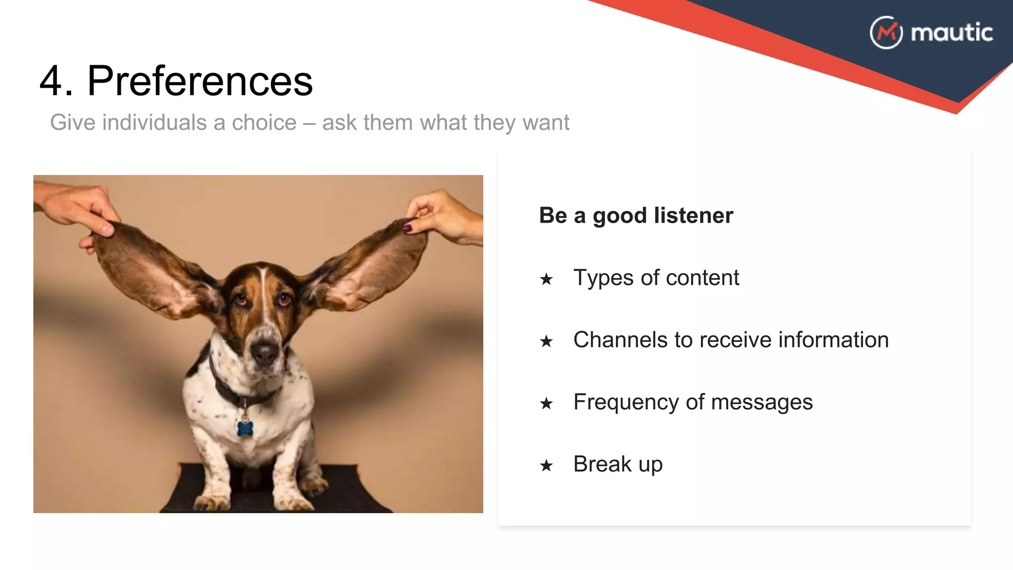 Give individuals a choice – ask them what they want
4. Preferences
Be a good listener
★ Types of content
★ Channels to receive information
★ Frequency of messages
★ Break up
 