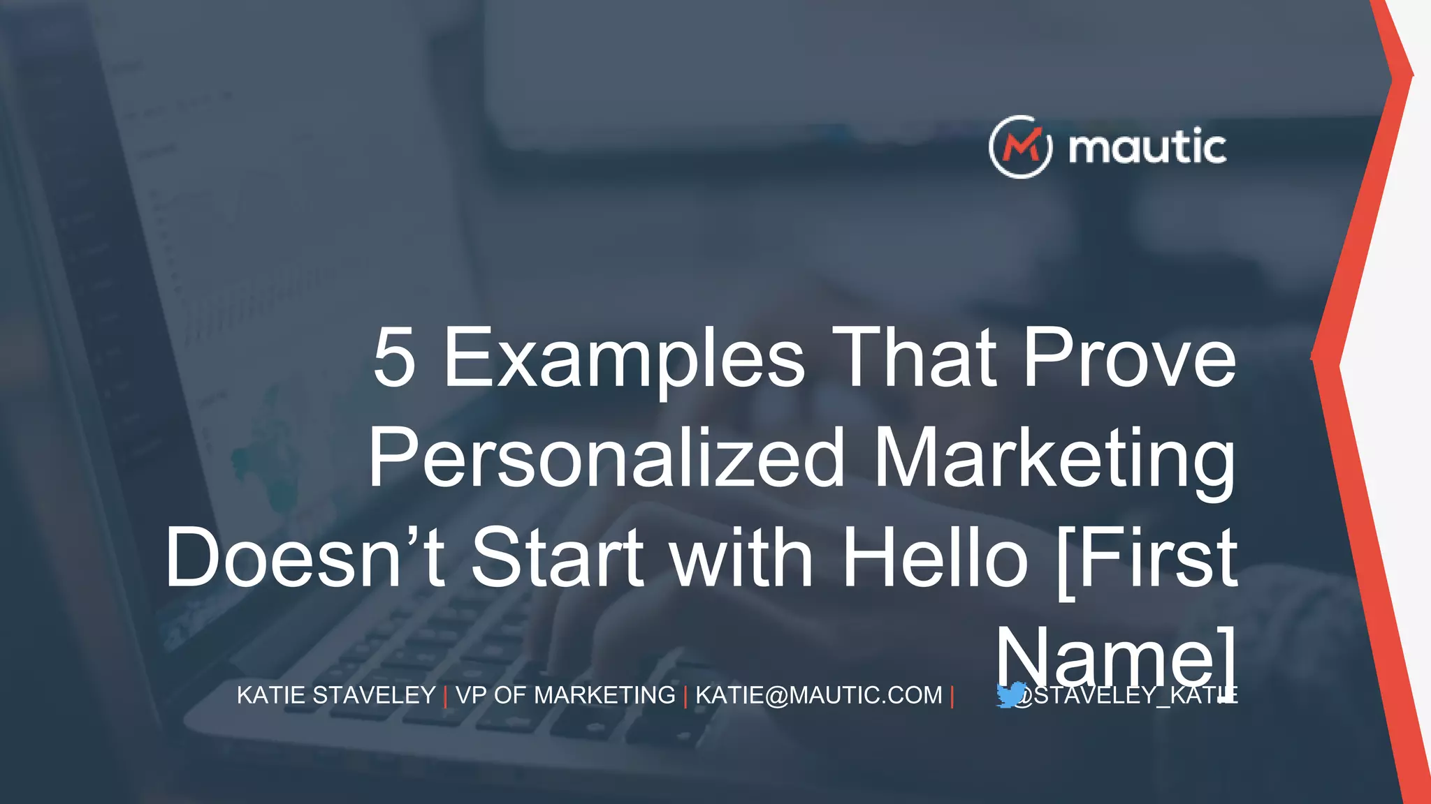 5 Examples That Prove
Personalized Marketing
Doesn’t Start with Hello [First
Name]KATIE STAVELEY | VP OF MARKETING | KATIE@MAUTIC.COM | @STAVELEY_KATIE
 