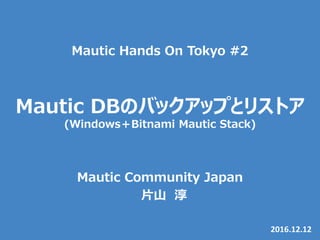 Mautic DBのバックアップとリストア
(Windows＋Bitnami Mautic Stack)
2016.12.12
Mautic Community Japan
片山 淳
Mautic Hands On Tokyo #2
 