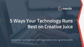 5 Ways Your Technology Runs
Best on Creative Juice
KATIE STAVELEY | VP OF MARKETING | KATIE.STAVELEY@MAUTIC.COM | @STAVELEY_KATIE
 