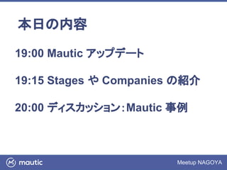 Meetup NAGOYA
本日の内容
19:00 Mautic アップデート
19:15 Stages や Companies の紹介
20:00 ディスカッション：Mautic 事例
 