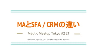 MAとSFA / CRMの違い
Mautic Meetup Tokyo #2 LT
OnChannel Japan Co., Ltd.　Cloud Specialist Kohei Nishikawa
 