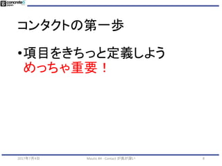 「コンタクト」とは
• 「お得意様」ではなく「潜在」なお客リスト
• 「お客様」のリストは CRM に任せる
2017年7月4日 Mautic #4 - Contact が奥が深い 8
おっと (?)
 