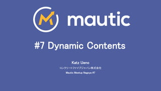 #7 Dynamic Contents
Katz Ueno
コンクリートファイブジャパン株式会社
Mautic Meetup Nagoya #7
 