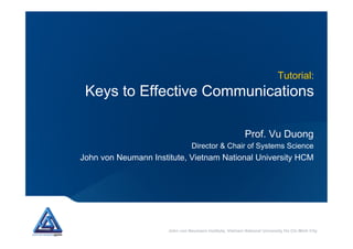 John von Neumann Institute, Vietnam National University Ho Chi Minh City
Tutorial:
Keys to Effective Communications
Prof. Vu Duong
Director & Chair of Systems Science
John von Neumann Institute, Vietnam National University HCM
 