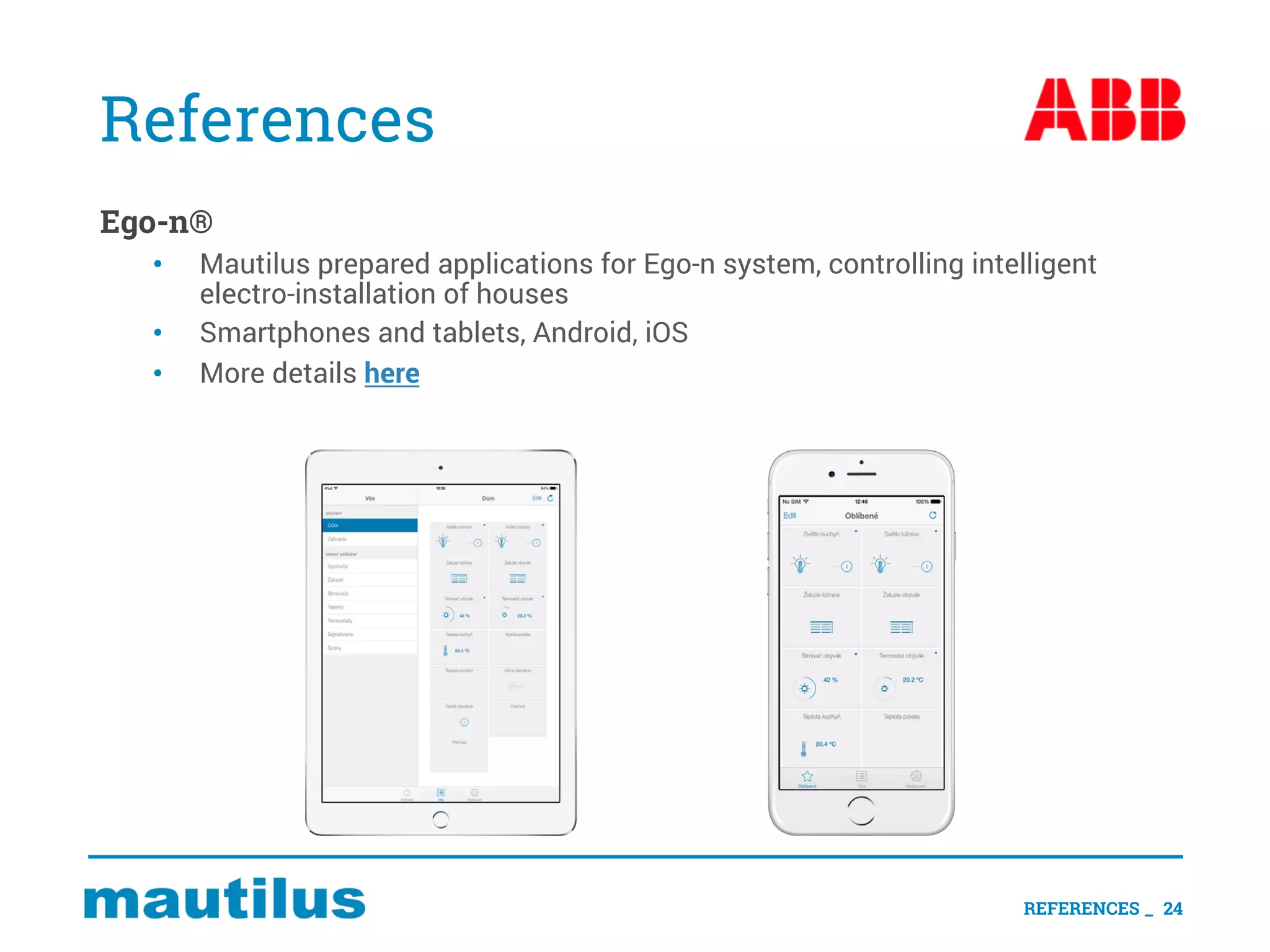 References
Ego-n®
• Mautilus prepared applications for Ego-n system, controlling intelligent
electro-installation of houses
• Smartphones and tablets, Android, iOS
• More details here
REFERENCES _ 24
 