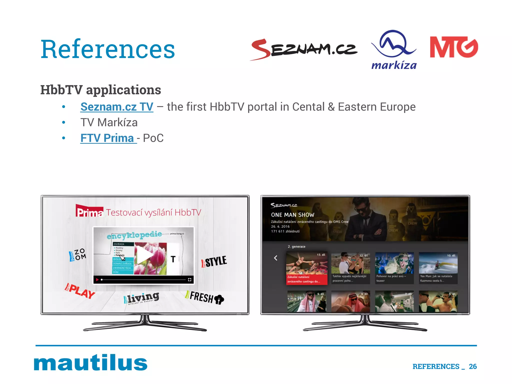 References
HbbTV applications
• Seznam.cz TV – the first HbbTV portal in Cental & Eastern Europe
• TV Markíza
• FTV Prima - PoC
REFERENCES _ 26
 