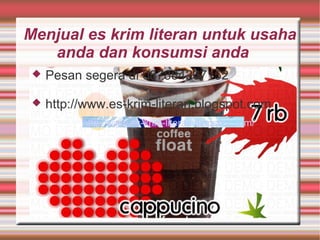 Menjual es krim literan untuk usaha
anda dan konsumsi anda
 Pesan segera di 087884267152
 http://www.es-krim-literan.blogspot.com
http://www.es-krim-literan.blogspot.com/
 