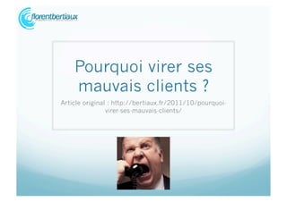 Pourquoi virer ses
    mauvais clients ?
Article original : http://bertiaux.fr/2011/10/pourquoi-
                virer-ses-mauvais-clients/
 