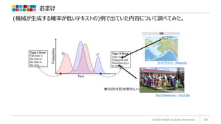 おまけ
©2022 ARISE analytics Reserved. 19
(機械が生成する確率が低いテキストの)例で出ていた内容について調べてみた。
ウトキアグヴィク - Wikipedia
春の訪れを祝うお祭りらしい。
Nuchalawoyya - YouTube
 