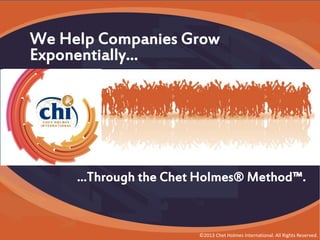 We Help Companies Grow
Exponentially…
What We’re Famous For…

…Through the Chet Holmes® Method™.

©2013 Chet Holmes International. All Rights Reserved.

 