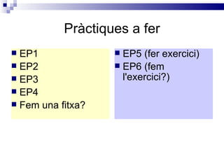 Pràctiques a fer EP1 EP2 EP3 EP4 Fem una fitxa? EP5 (fer exercici) EP6 (fem l'exercici?) 