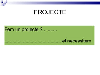 PROJECTE Fem un projecte ? .......... ........................................... el necessitem 