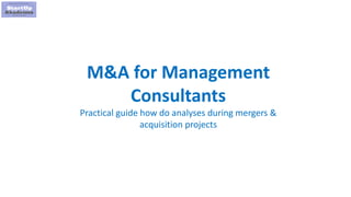 1
M&A for Management
Consultants
Practical guide how do analyses during mergers &
acquisition projects
 